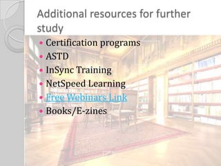 Additional resources for further studyCertification programsASTDInSync TrainingNetSpeed LearningFree Webinars LinkBooks/E-zines