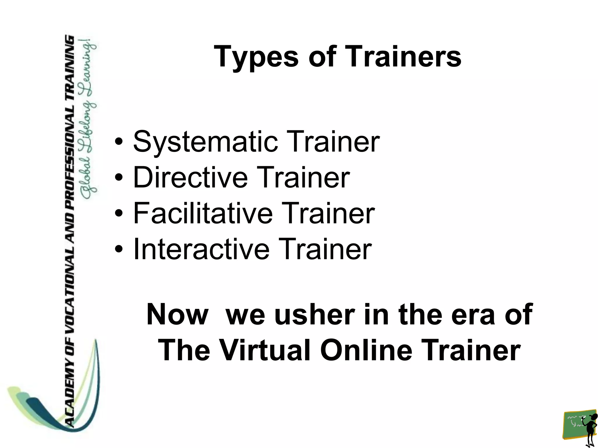 Types of Trainers

• Systematic Trainer
• Directive Trainer
• Facilitative Trainer
• Interactive Trainer

  Now we usher in the era of
   The Virtual Online Trainer
 