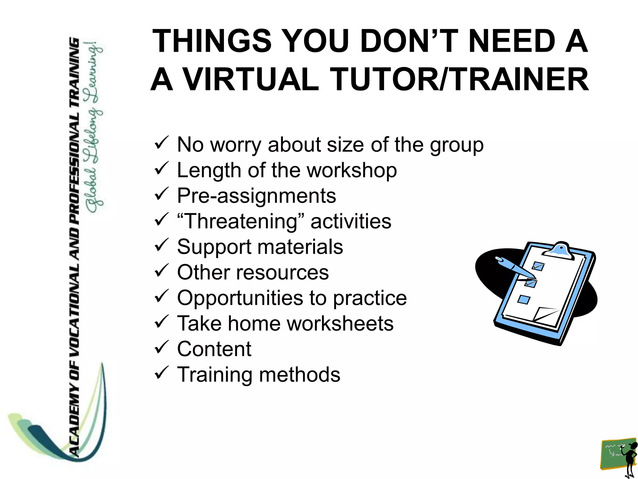 THINGS YOU DON’T NEED A
A VIRTUAL TUTOR/TRAINER
   No worry about size of the group
   Length of the workshop
   Pre-assignments
   “Threatening” activities
   Support materials
   Other resources
   Opportunities to practice
   Take home worksheets
   Content
   Training methods
 