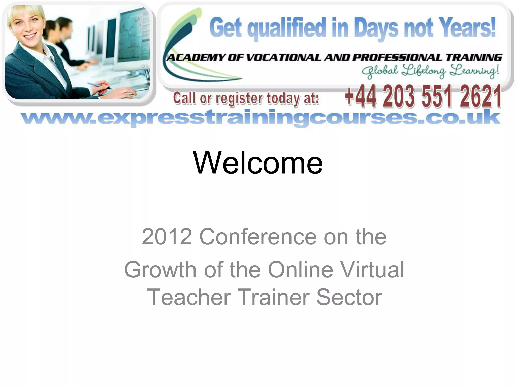 Welcome

 2012 Conference on the
Growth of the Online Virtual
  Teacher Trainer Sector
 