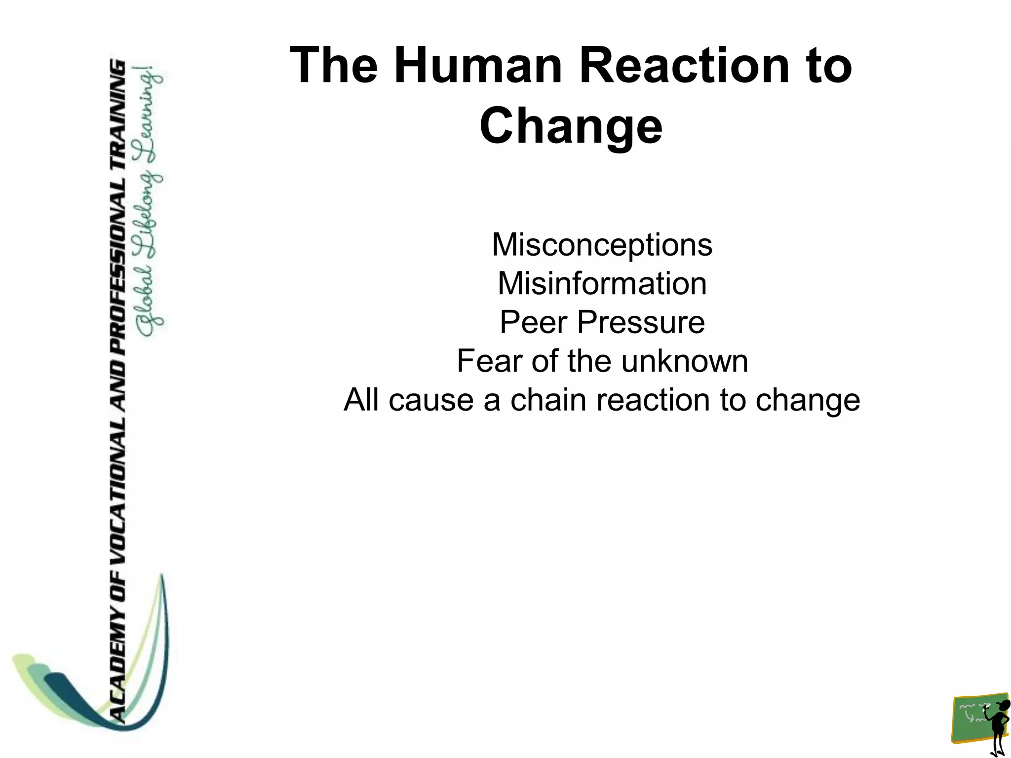 The Human Reaction to
      Change

            Misconceptions
             Misinformation
             Peer Pressure
          Fear of the unknown
  All cause a chain reaction to change
 