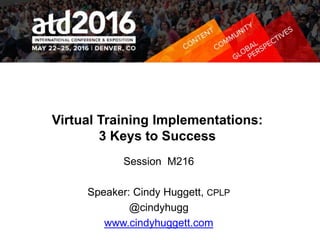 Virtual Training Implementations:
3 Keys to Success
Session M216
Speaker: Cindy Huggett, CPLP
@cindyhugg
www.cindyhuggett.com
 