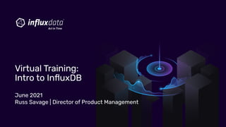 June 2021
Russ Savage | Director of Product Management
Virtual Training:
Intro to InﬂuxDB
 
