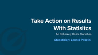 Take Action on Results
With Statisitcs
An Optimizely Online Workshop
Statistician: Leonid Pekelis
 