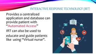 INTERACTIVE RESPONSE TECHNOLOGY (IRT)
Provides a centralized
application and database can
provide patient with
“Automated Access”
IRT can also be used to
educate and guide patients
like using “Virtual nurse”.
 