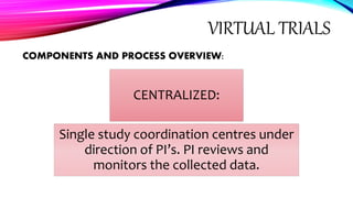VIRTUAL TRIALS
COMPONENTS AND PROCESS OVERVIEW:
CENTRALIZED:
Single study coordination centres under
direction of PI’s. PI reviews and
monitors the collected data.
 