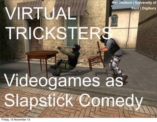 Ben Hudson | University of

VIRTUAL
TRICKSTERS

Kent | Digibury

Videogames as
Slapstick Comedy
Friday, 15 November 13

 