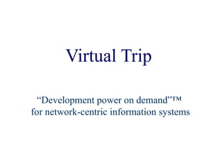 Virtual Trip “Development power on demand”™  for network-centric information systems 