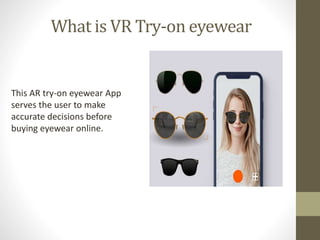 What is VR Try-on eyewear
This AR try-on eyewear App
serves the user to make
accurate decisions before
buying eyewear online.
 