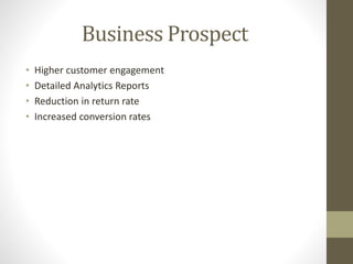 Business Prospect
• Higher customer engagement
• Detailed Analytics Reports
• Reduction in return rate
• Increased conversion rates
 