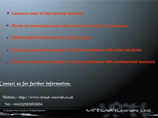 Contact us for further information: Lessons cater to the hearing impaired Plenty of interactive tasks with worked examples and answers Differentiated Homework for every student Virtual Lounge (footer page) to discuss problems with other students Virtual Lounge (footer page) to discuss problems with professional teachers 