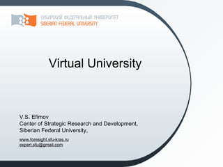 Virtual University



V.S. Efimov
Center of Strategic Research and Development,
Siberian Federal University,
www.foresight.sfu-kras.ru
expert.sfu@gmail.com
 