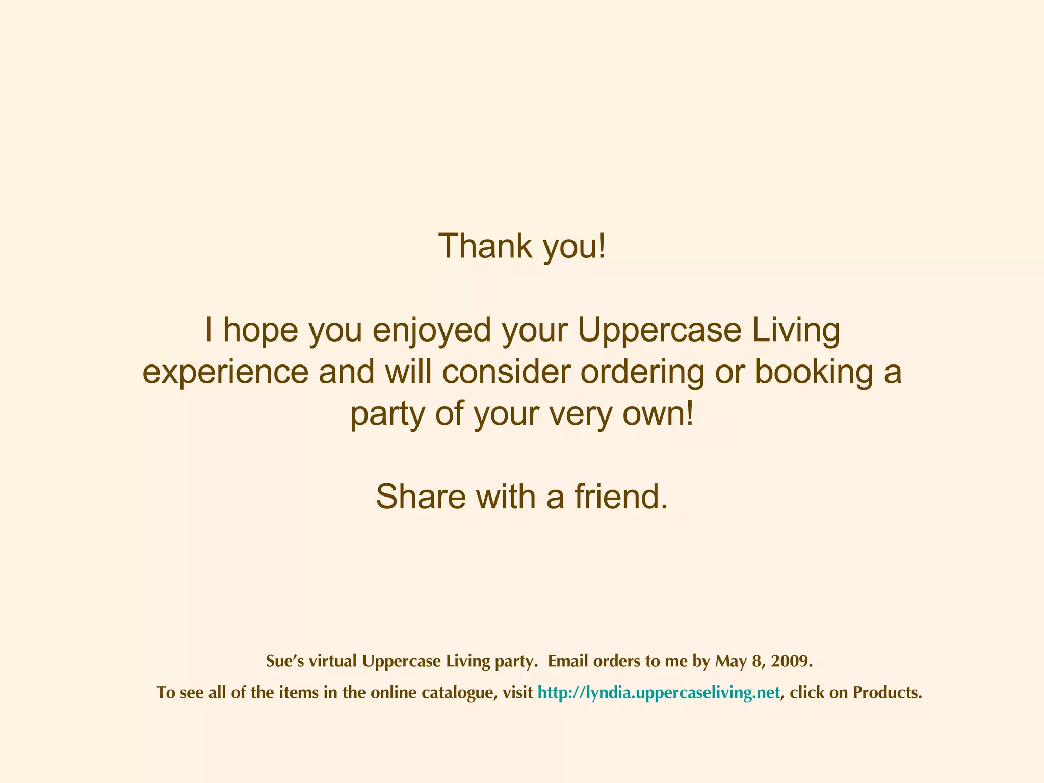 Sue’s virtual Uppercase Living party.  Email orders to me by May 8, 2009. To see all of the items in the online catalogue, visit  http://lyndia.uppercaseliving.net , click on Products. Thank you! I hope you enjoyed your Uppercase Living experience and will consider ordering or booking a party of your very own! Share with a friend. 