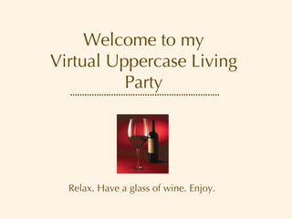 Welcome to my Virtual Uppercase Living Party Relax. Have a glass of wine. Enjoy. 