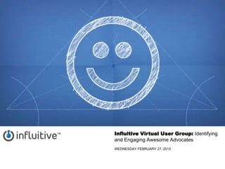 Influitive Virtual User Group: Identifying
and Engaging Awesome Advocates
WEDNESDAY FEBRUARY 27, 2013
 