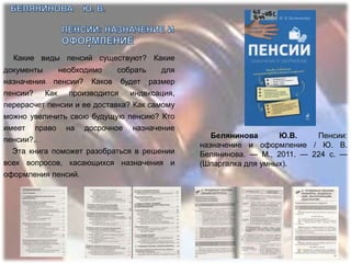 Какие виды пенсий существуют? Какие
документы     необходимо     собрать    для
назначения пенсии? Каков будет размер
пенсии?   Как производится      индексация,
перерасчет пенсии и ее доставка? Как самому
можно увеличить свою будущую пенсию? Кто
имеет право на досрочное назначение
                                                 Белянинова      Ю.В.    Пенсии:
пенсии?..
                                              назначение и оформление / Ю. В.
  Эта книга поможет разобраться в решении     Белянинова. — М., 2011. — 224 с. —
всех вопросов, касающихся назначения и        (Шпаргалка для умных).
оформления пенсий.
 