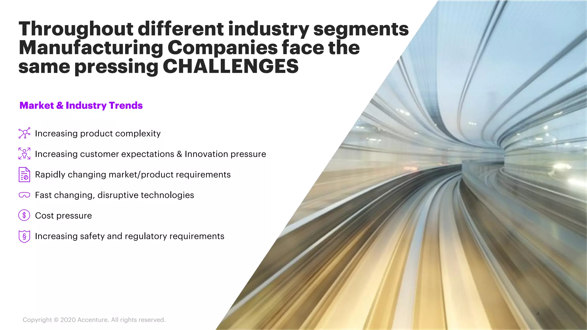 Market & Industry Trends
Increasing product complexity
Increasing customer expectations & Innovation pressure
Rapidly changing market/product requirements
Fast changing, disruptive technologies
Cost pressure
Increasing safety and regulatory requirements§
Throughout different industry segments
Manufacturing Companies face the
same pressing CHALLENGES
Copyright © 2020 Accenture. All rights reserved.
 