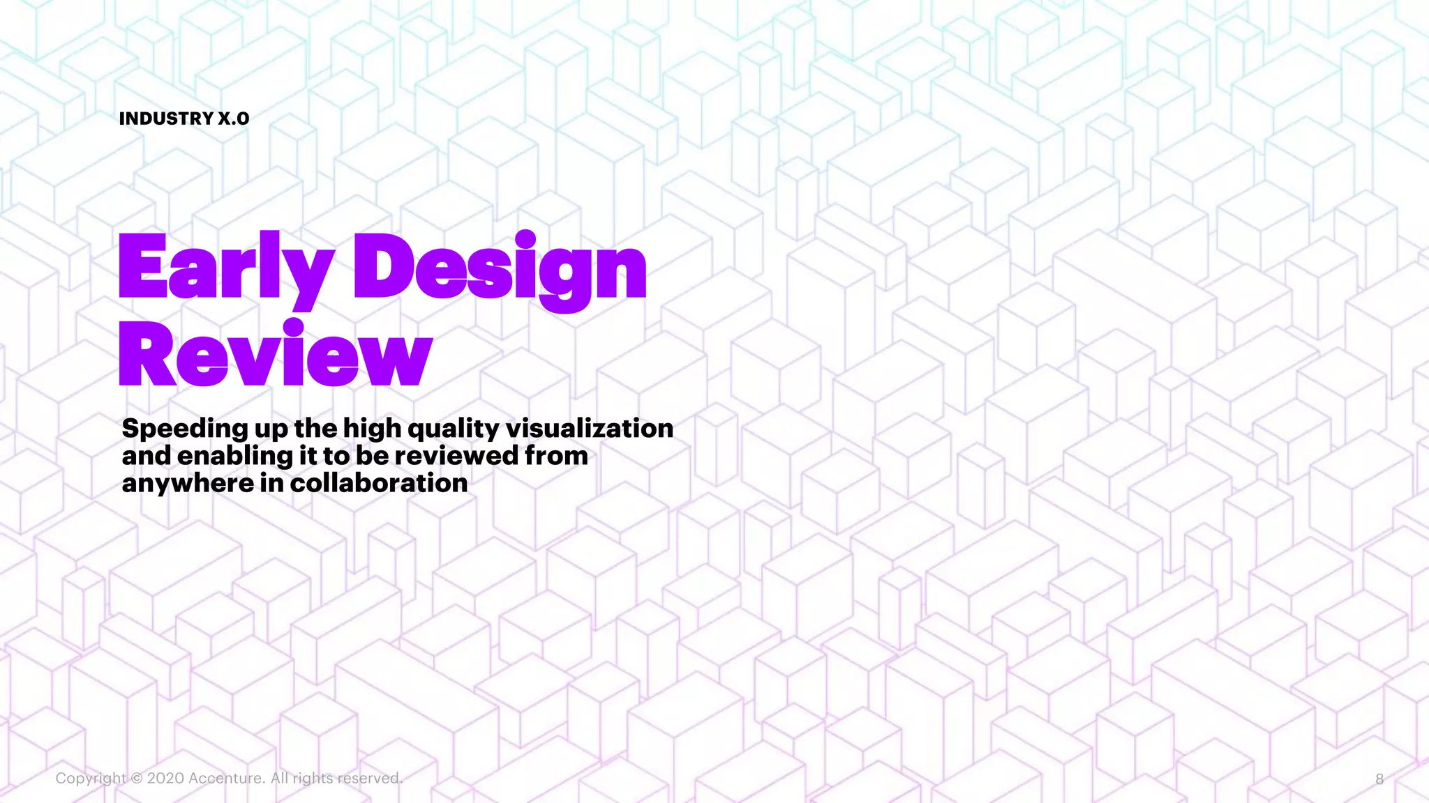 INDUSTRY X.0
8
Early Design
Review
Speeding up the high quality visualization
and enabling it to be reviewed from
anywhere in collaboration
Copyright © 2020 Accenture. All rights reserved.
 