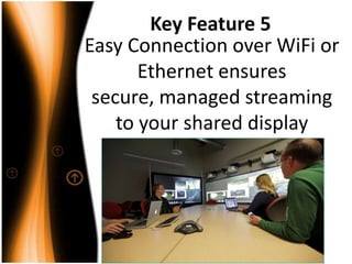 Key Feature 5
Easy Connection over WiFi or
Ethernet ensures
secure, managed streaming
to your shared display

 