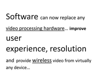 Software can now replace any
video processing hardware… improve

user
experience, resolution
and provide wireless video from virtually
any device…

 