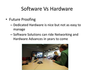 Software Vs Hardware
• Future Proofing
– Dedicated Hardware is nice but not as easy to
manage
– Software Solutions can ride Networking and
Hardware Advances in years to come

 
