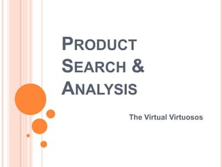 PRODUCT
SEARCH &
ANALYSIS
      The Virtual Virtuosos
 