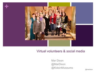 +

Virtual volunteers & social media
Mar Dixon
@MarDixon
@KidsinMuseums

@mardixon

 
