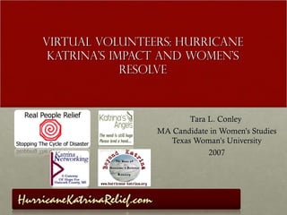 Virtual Volunteers: Hurricane
 Katrina’s Impact and Women’s
             Resolve



                       Tara L. Conley
                MA Candidate in Women’s Studies
                  Texas Woman’s University
                            2007
 