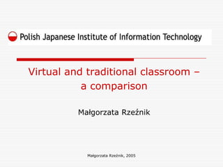 Virtual and traditional classroom –
           a comparison

          Małgorzata Rzeźnik




            Małgorzata Rzeźnik, 2005
 