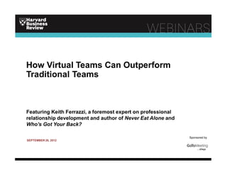 How Virtual Teams Can Outperform
Traditional Teams



Featuring Keith Ferrazzi, a foremost expert on professional
relationship development and author of Never Eat Alone and
Who's Got Your Back?

                                                              Sponsored by
SEPTEMBER 26, 2012
 