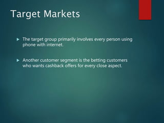 Target Markets
 The target group primarily involves every person using
phone with internet.
 Another customer segment is the betting customers
who wants cashback offers for every close aspect.
 