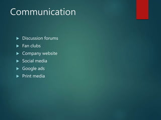 Communication
 Discussion forums
 Fan clubs
 Company website
 Social media
 Google ads
 Print media
 