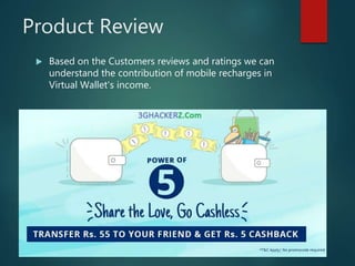 Product Review
 Based on the Customers reviews and ratings we can
understand the contribution of mobile recharges in
Virtual Wallet's income.
 