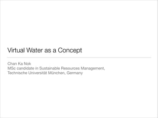 Virtual Water as a Concept
Chan Ka Nok

MSc candidate in Sustainable Resources Management, 

Technische Universität München, Germany

 