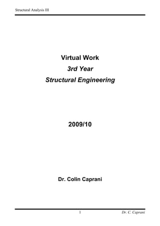Structural Analysis III




                           Virtual Work
                             3rd Year
                    Structural Engineering




                             2009/10




                          Dr. Colin Caprani




                                  1           Dr. C. Caprani
 