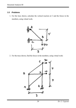 Structural Analysis III



3.3   Problems
   1. For the truss shown, calculate the vertical reaction at C and the forces in the
      members, using virtual work.




   2. For the truss shown, find the forces in the members, using virtual work:




                                         39                           Dr. C. Caprani
 