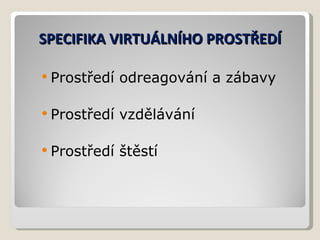 SPECIFIKA VIRTUÁLNÍHO PROSTŘEDÍ Prostředí odreagování a zábavy Prostředí vzdělávání Prostředí štěstí 