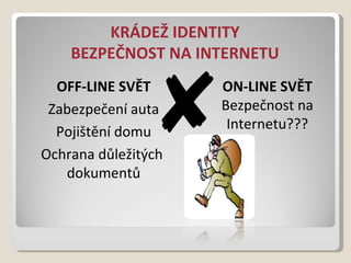 KRÁDEŽ IDENTITY BEZPEČNOST NA INTERNETU OFF-LINE SVĚT Zabezpečení auta Pojištění domu Ochrana důležitých  dokumentů ON-LINE SVĚT Bezpečnost na Internetu??? 