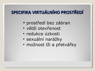 SPECIFIKA VIRTUÁLNÍHO PROSTŘEDÍ prostředí bez zábran větší otevřenost redukce úzkosti sexuální narážky možnost lži a přetvářky 