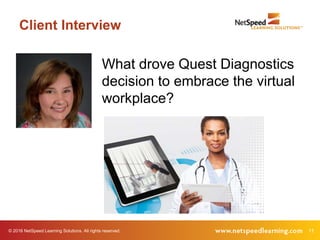 © 2016 NetSpeed Learning Solutions. All rights reserved. 11
Client Interview
What drove Quest Diagnostics
decision to embrace the virtual
workplace?
 