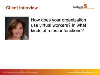 © 2016 NetSpeed Learning Solutions. All rights reserved. 12
Client Interview
How does your organization
use virtual workers? In what
kinds of roles or functions?
 