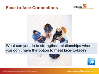 © 2016 NetSpeed Learning Solutions. All rights reserved. 29
Face-to-face Connections
What can you do to strengthen relationships when
you don’t have the option to meet face-to-face?
 
