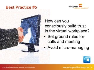 © 2016 NetSpeed Learning Solutions. All rights reserved. 38
Best Practice #5
• Set ground rules for
calls and meeting
• Avoid micro-managing
How can you
consciously build trust
in the virtual workplace?
 