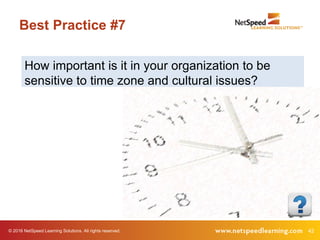 © 2016 NetSpeed Learning Solutions. All rights reserved. 42
Best Practice #7
How important is it in your organization to be
sensitive to time zone and cultural issues?
 