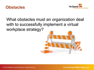 © 2016 NetSpeed Learning Solutions. All rights reserved. 7
Obstacles
What obstacles must an organization deal
with to successfully implement a virtual
workplace strategy?
 
