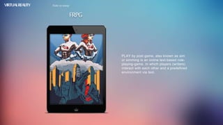 FRPG
VIRTUALREALITY Take us away
PLAY by post game, also known as sim
or simming is an online text-based role-
playing-game. In which players (writers)
interact with each other and a predefined
environment via text.
 