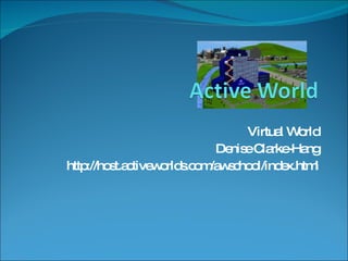 Virtual World Denise Clarke-Hang http://host.activeworlds.com/awschool/index.html 