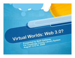 : Web 3.0?
     a l Wo rlds
Virtu                    th
                                   ay
                            Gallawrary System
                  d by Beounty Lib
               te
        Presenyahoga C 09
        For Cu t 19 & 20, 20
        Augus
 