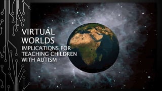 VIRTUAL 
WORLDS 
IMPLICATIONS FOR 
TEACHING CHILDREN 
WITH AUTISM 
 