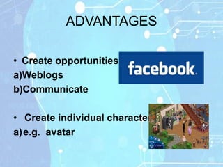 ADVANTAGES

• Create opportunities
a)Weblogs
b)Communicate

• Create individual character
a)e.g. avatar
 